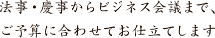 法事・慶事からビジネス会議まで、ご予算に合わせてお仕立てします