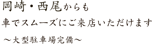 岡崎・西尾からも車でスムーズにご来店いただけます～大型駐車場完備～