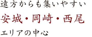 遠方からも集まりやすい安城・岡崎・西尾エリアの中心