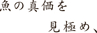 魚の真価を見極め、