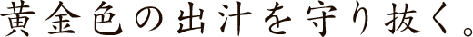黄金色の出汁を守り抜く。