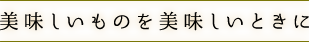 美味しいものを美味しいときに