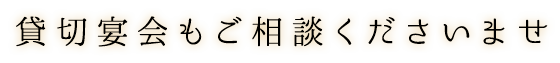 貸切宴会もご相談くださいませ